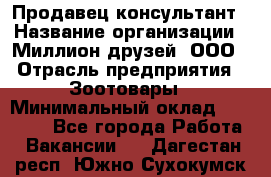 Продавец-консультант › Название организации ­ Миллион друзей, ООО › Отрасль предприятия ­ Зоотовары › Минимальный оклад ­ 35 000 - Все города Работа » Вакансии   . Дагестан респ.,Южно-Сухокумск г.